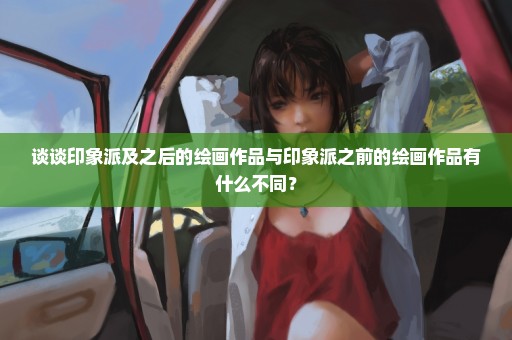 谈谈印象派及之后的绘画作品与印象派之前的绘画作品有什么不同？