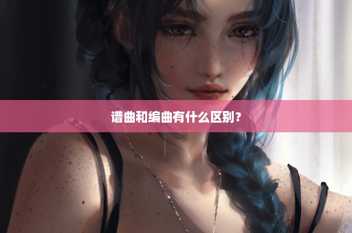 谱曲和编曲有什么区别？