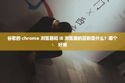 谷歌的 chrome 浏览器和 IE 浏览器的区别是什么？哪个好用