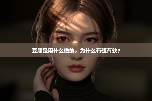 豆腐是用什么做的，为什么有硬有软？