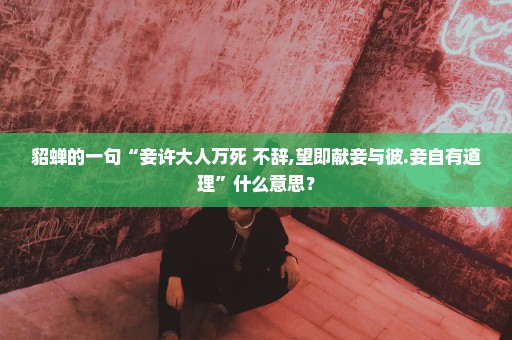 貂蝉的一句“妾许大人万死 不辞,望即献妾与彼.妾自有道理”什么意思？