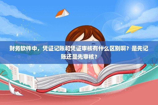 财务软件中，凭证记账和凭证审核有什么区别啊？是先记账还是先审核？