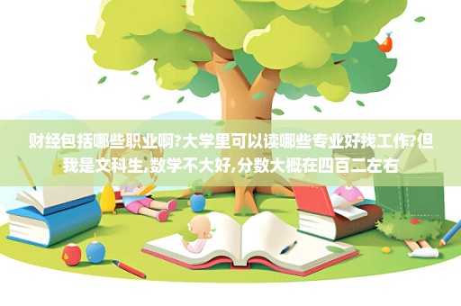 财经包括哪些职业啊?大学里可以读哪些专业好找工作?但我是文科生,数学不大好,分数大概在四百二左右