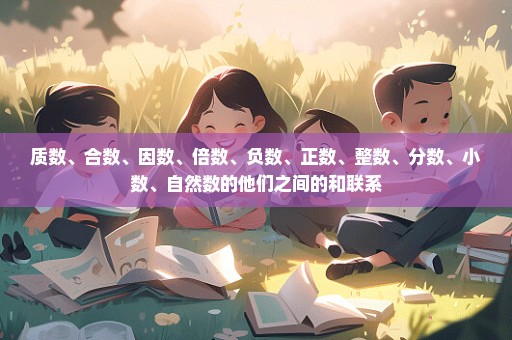 质数、合数、因数、倍数、负数、正数、整数、分数、小数、自然数的他们之间的和联系