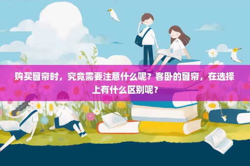 购买窗帘时，究竟需要注意什么呢？客卧的窗帘，在选择上有什么区别呢？