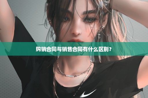 购销合同与销售合同有什么区别？