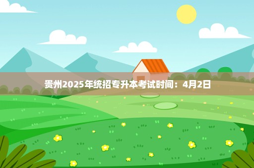 贵州2025年统招专升本考试时间：4月2日