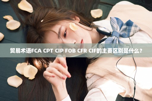 贸易术语FCA CPT CIP FOB CFR CIF的主要区别是什么？