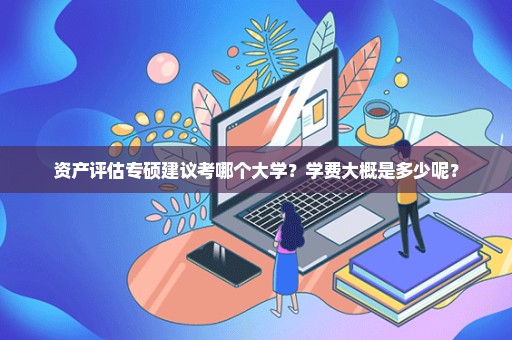 资产评估专硕建议考哪个大学？学费大概是多少呢？