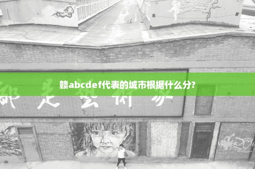 赣abcdef代表的城市根据什么分?