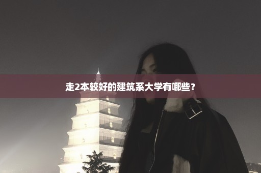 走2本较好的建筑系大学有哪些？