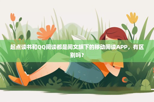 起点读书和QQ阅读都是阅文旗下的移动阅读APP，有区别吗？