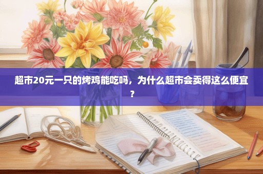 超市20元一只的烤鸡能吃吗，为什么超市会卖得这么便宜？