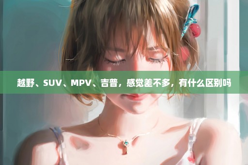 越野、SUV、MPV、吉普，感觉差不多，有什么区别吗