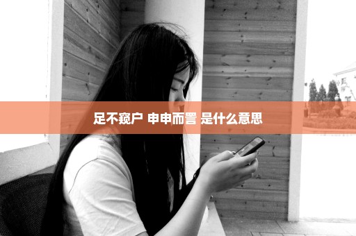 足不窥户 申申而詈 是什么意思