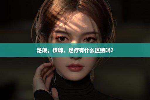 足底，按脚，足疗有什么区别吗？