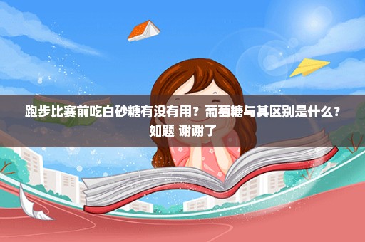 跑步比赛前吃白砂糖有没有用？葡萄糖与其区别是什么？如题 谢谢了