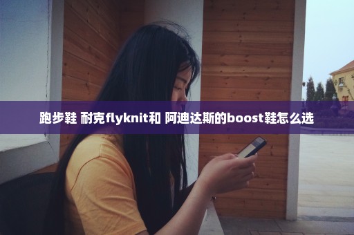 跑步鞋 耐克flyknit和 阿迪达斯的boost鞋怎么选