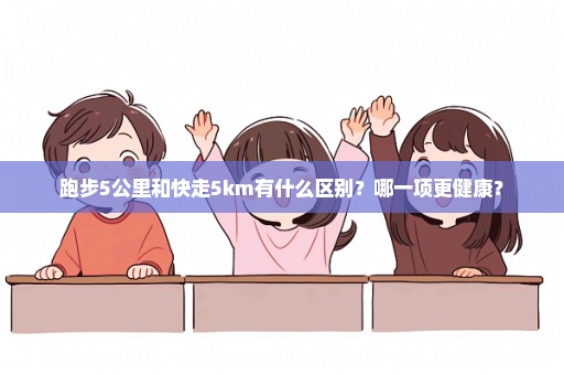 跑步5公里和快走5km有什么区别？哪一项更健康？