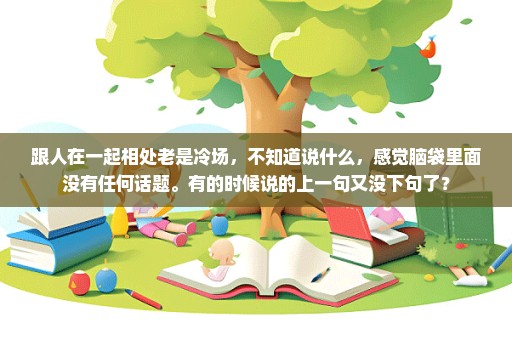 跟人在一起相处老是冷场，不知道说什么，感觉脑袋里面没有任何话题。有的时候说的上一句又没下句了？