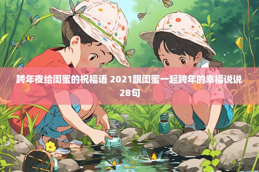 跨年夜给闺蜜的祝福语 2021跟闺蜜一起跨年的幸福说说28句