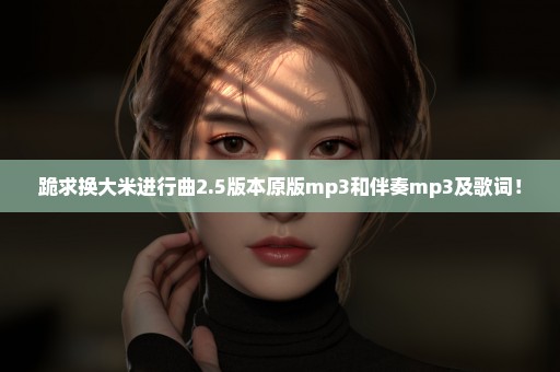 跪求换大米进行曲2.5版本原版mp3和伴奏mp3及歌词！