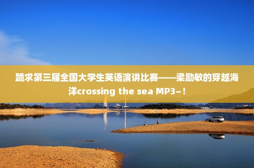 跪求第三届全国大学生英语演讲比赛——梁励敏的穿越海洋crossing the sea MP3~！