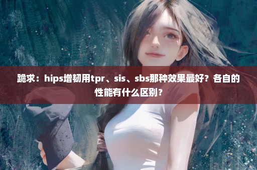 跪求：hips增韧用tpr、sis、sbs那种效果最好？各自的性能有什么区别？