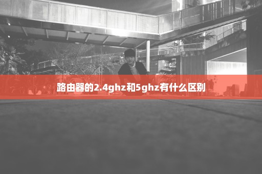 路由器的2.4ghz和5ghz有什么区别