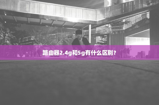 路由器2.4g和5g有什么区别？