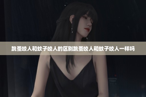 跳蚤咬人和蚊子咬人的区别跳蚤咬人和蚊子咬人一样吗