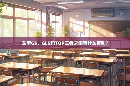 车型GS、GLS和TOP三者之间有什么区别？