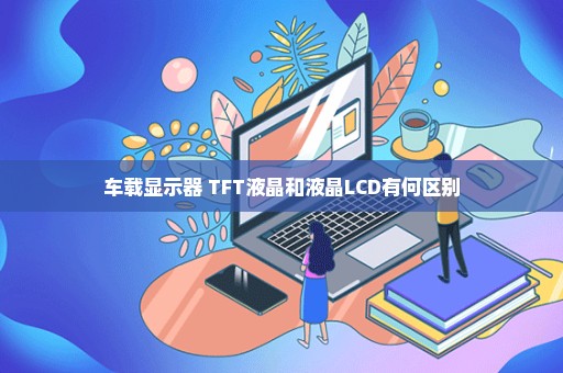 车载显示器 TFT液晶和液晶LCD有何区别