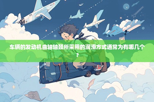 车辆的发动机曲轴轴颈所采用的润滑方式通常为有哪几个？