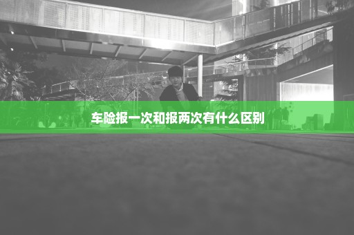 车险报一次和报两次有什么区别