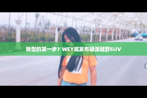 转型的第一步？WEY或发布硬派越野SUV