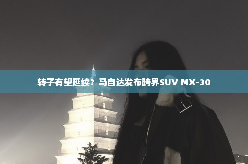 转子有望延续？马自达发布跨界SUV MX-30