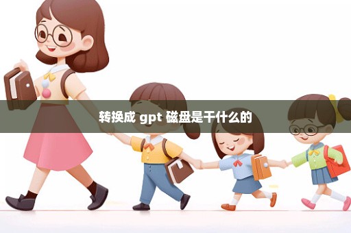 转换成 gpt 磁盘是干什么的