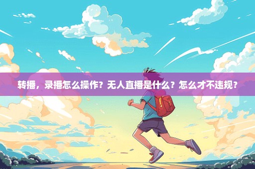 转播，录播怎么操作？无人直播是什么？怎么才不违规？