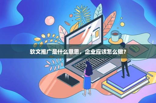 软文推广是什么意思，企业应该怎么做？