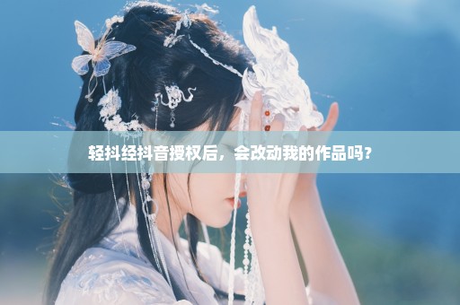 轻抖经抖音授权后，会改动我的作品吗？