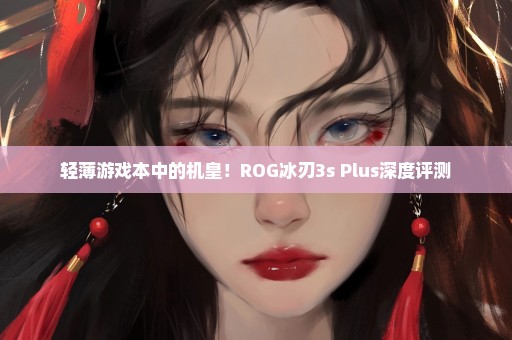 轻薄游戏本中的机皇！ROG冰刃3s Plus深度评测