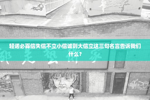 轻诺必寡信失信不立小信诚则大信立这三句名言告诉我们什么？