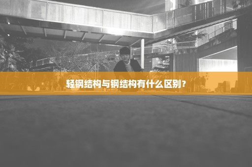 轻钢结构与钢结构有什么区别？