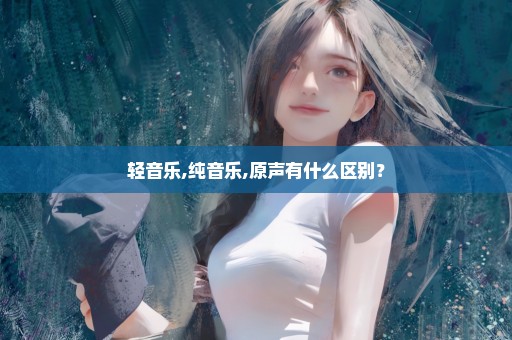 轻音乐,纯音乐,原声有什么区别？