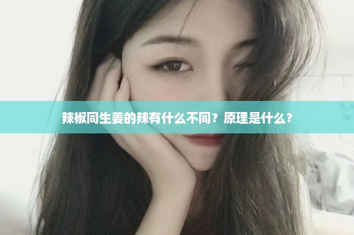 辣椒同生姜的辣有什么不同？原理是什么？