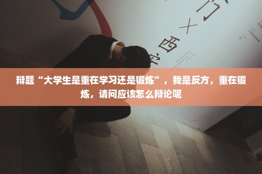 辩题“大学生是重在学习还是锻炼”，我是反方，重在锻炼，请问应该怎么辩论呢