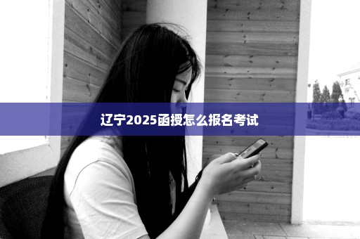 辽宁2025函授怎么报名考试