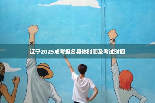 辽宁2025成考报名具体时间及考试时间