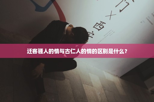 迁客骚人的情与古仁人的情的区别是什么？